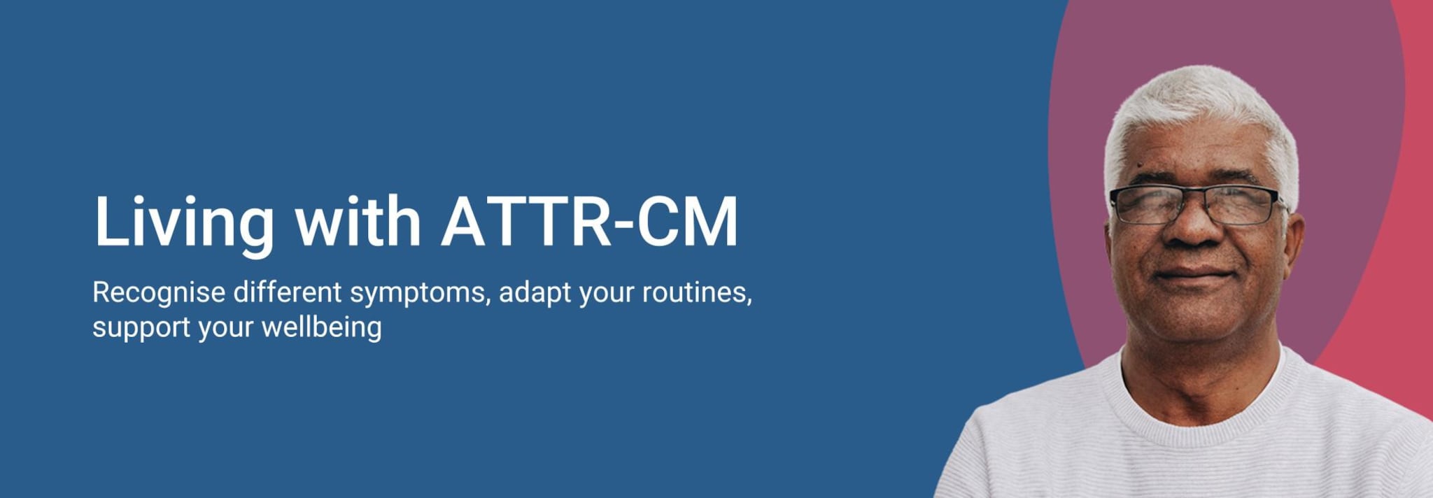 Living with ATTR-CM. Recognise different symptoms, adapt your routines, support your wellbeing