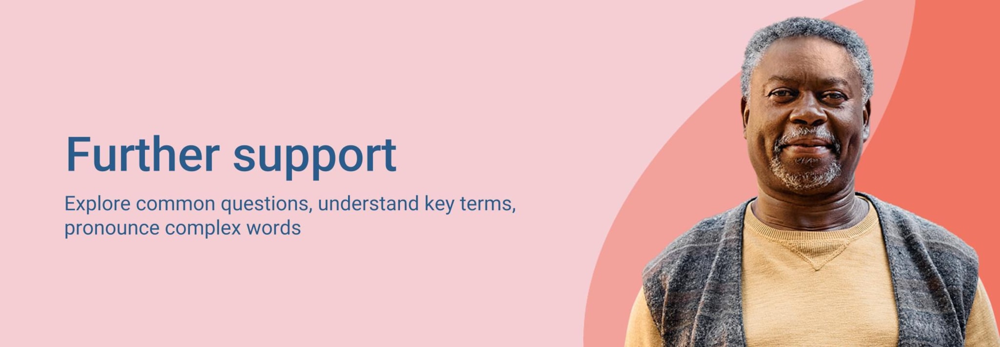 Further support. Explore common questions, understand key terms, pronounce complex words
