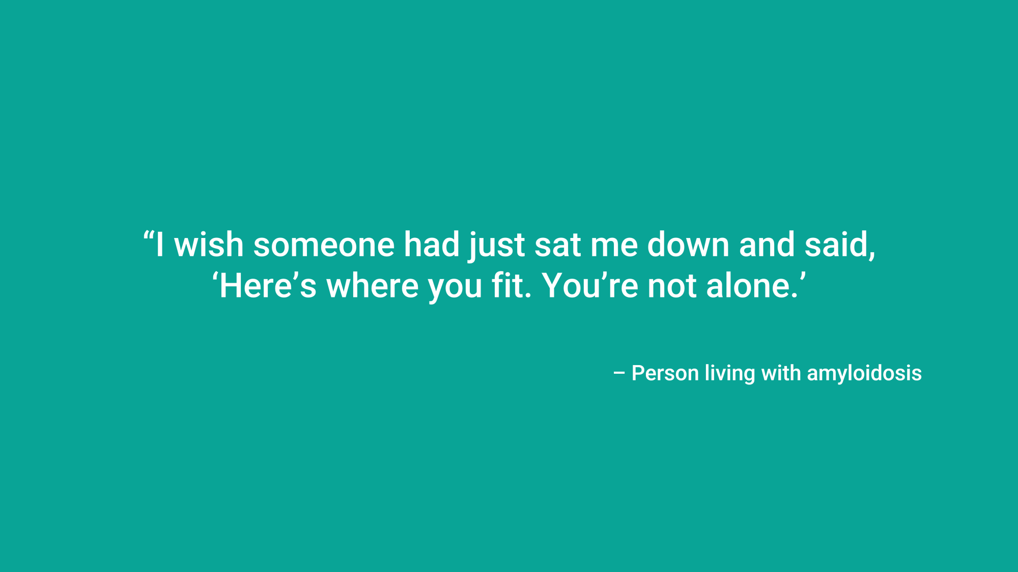 “I wish someone had just sat me down and said, ‘Here’s where you fit. You’re not alone.’ – Person living with amyloidosis
