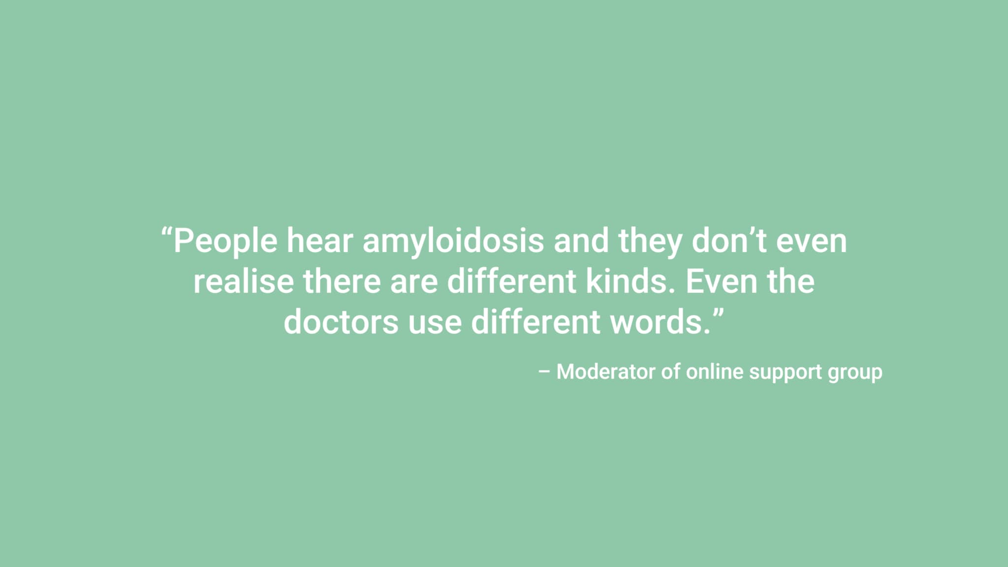 “People hear amyloidosis and they don’t even realise there are different kinds. Even the doctors use different words.” – Moderator of online support group