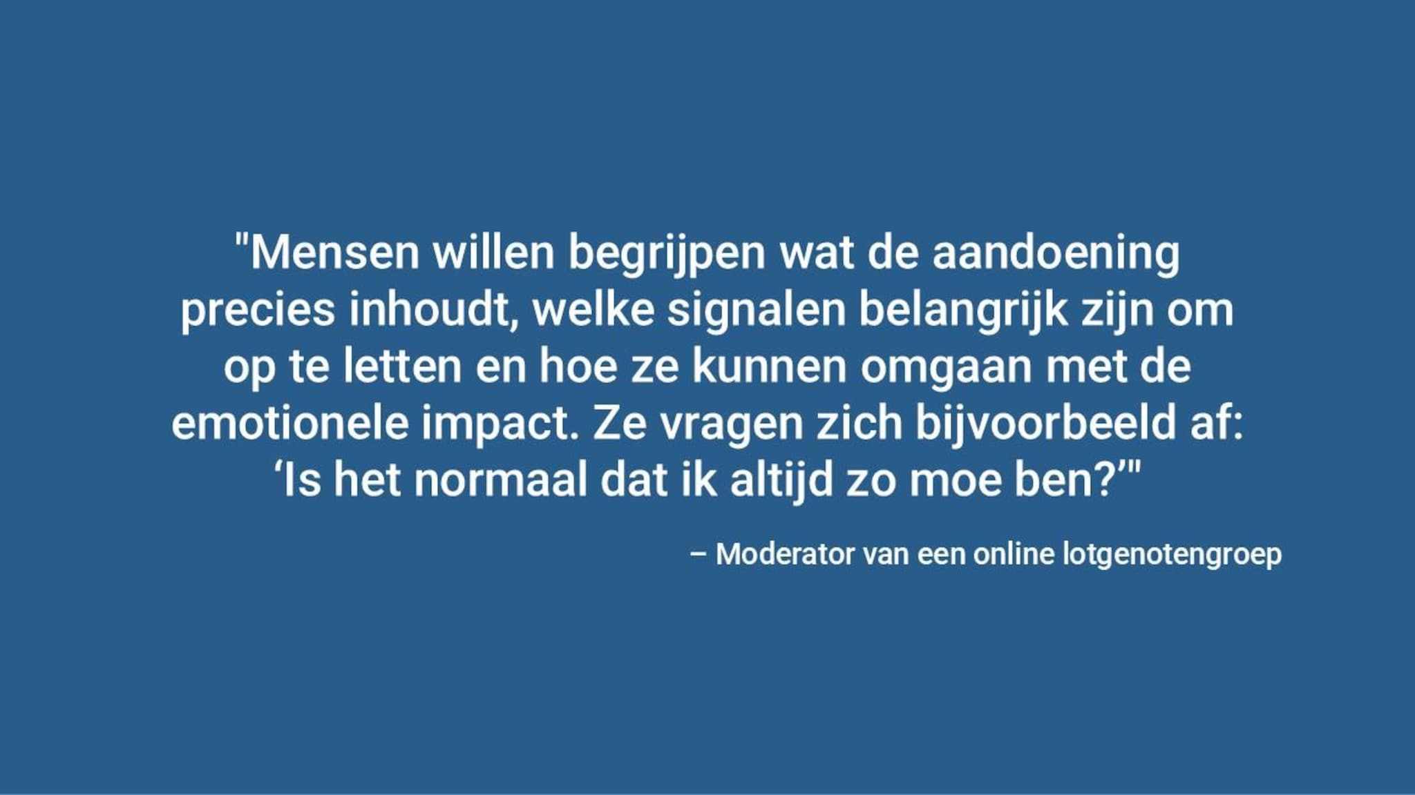 “Mensen willen meer weten over de ziekte, waar ze op moeten letten en ook over de emotionele kant—zoals: is het normaal om me zo moe te voelen?” Moderator van een online steungroep