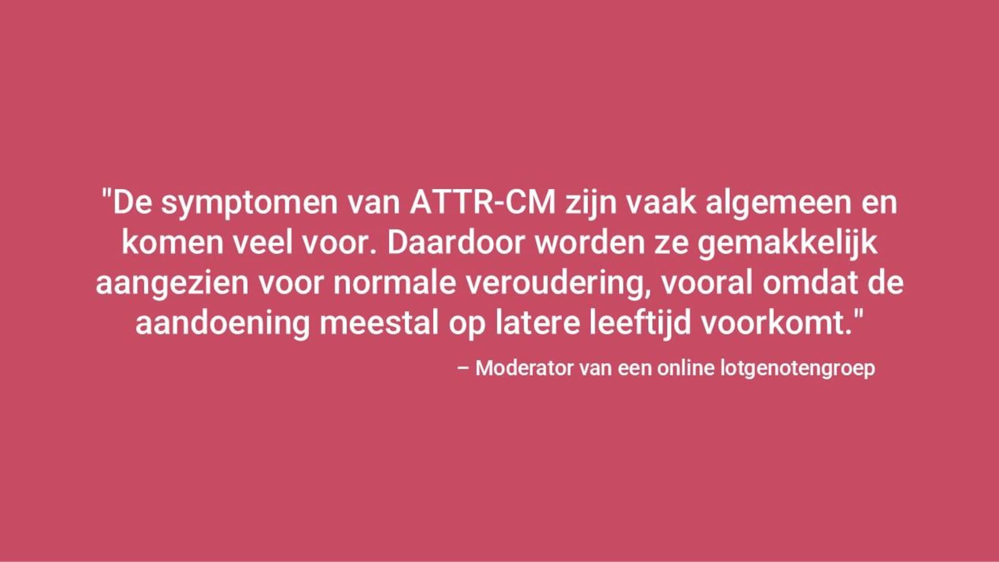 "De symptomen van ATTR‑CM zijn vrij algemeen, waardoor ze gemakkelijk kunnen worden aangezien voor normale veroudering, vooral omdat de ziekte vaak op latere leeftijd optreedt.” – Moderator van de online steungroep