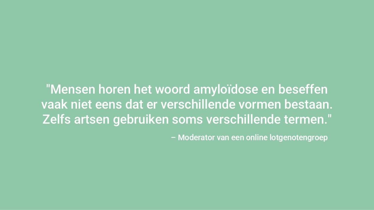 "Mensen horen amyloïdose en beseffen niet eens dat er verschillende soorten zijn. Zelfs de artsen gebruiken andere termen." – Moderator van een online steungroep