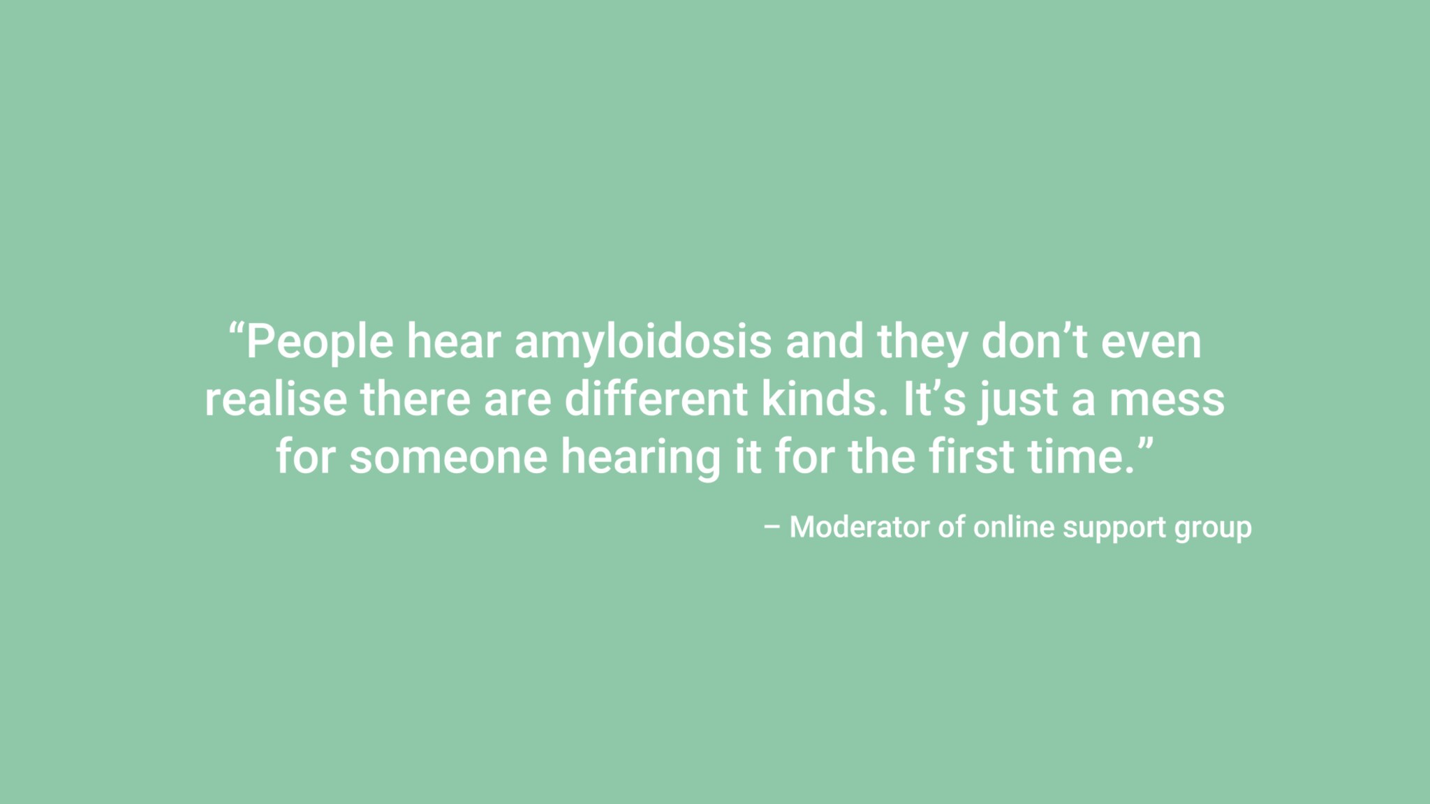 People hear amyloidosis and they don't even realise there are different kinds. It's jst a mess for someone hearing it for the first time.